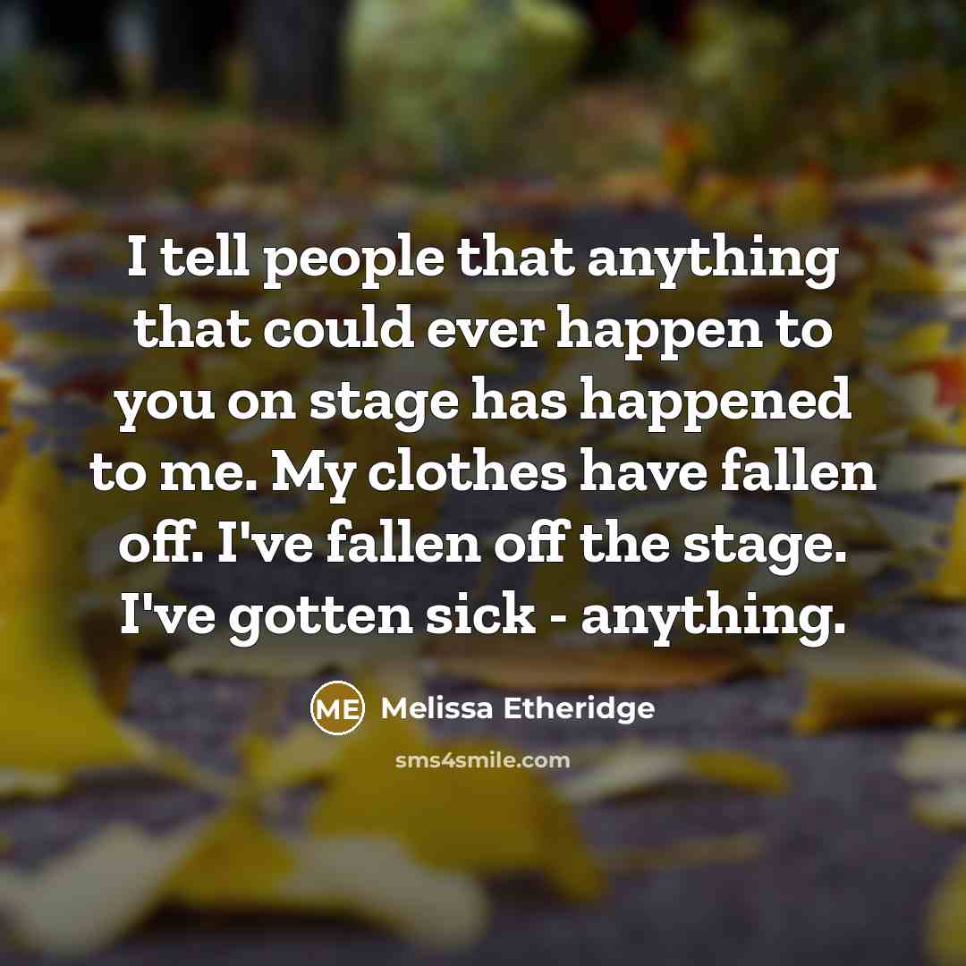 “I tell people that anything that could ever happen to you on stage has happened to me. My clothes have fallen off. I've fallen off the stage. I've gotten sick - anything.” quote by Melissa Etheridge