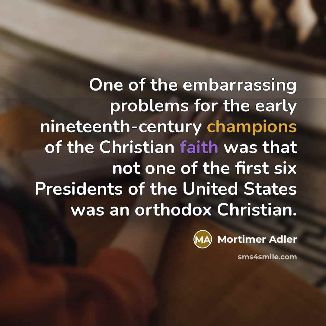 “One of the embarrassing problems for the early nineteenth-century champions of the Christian faith was that not one of the first six Presidents of the United States was an orthodox Christian.” quote by Mortimer Adler