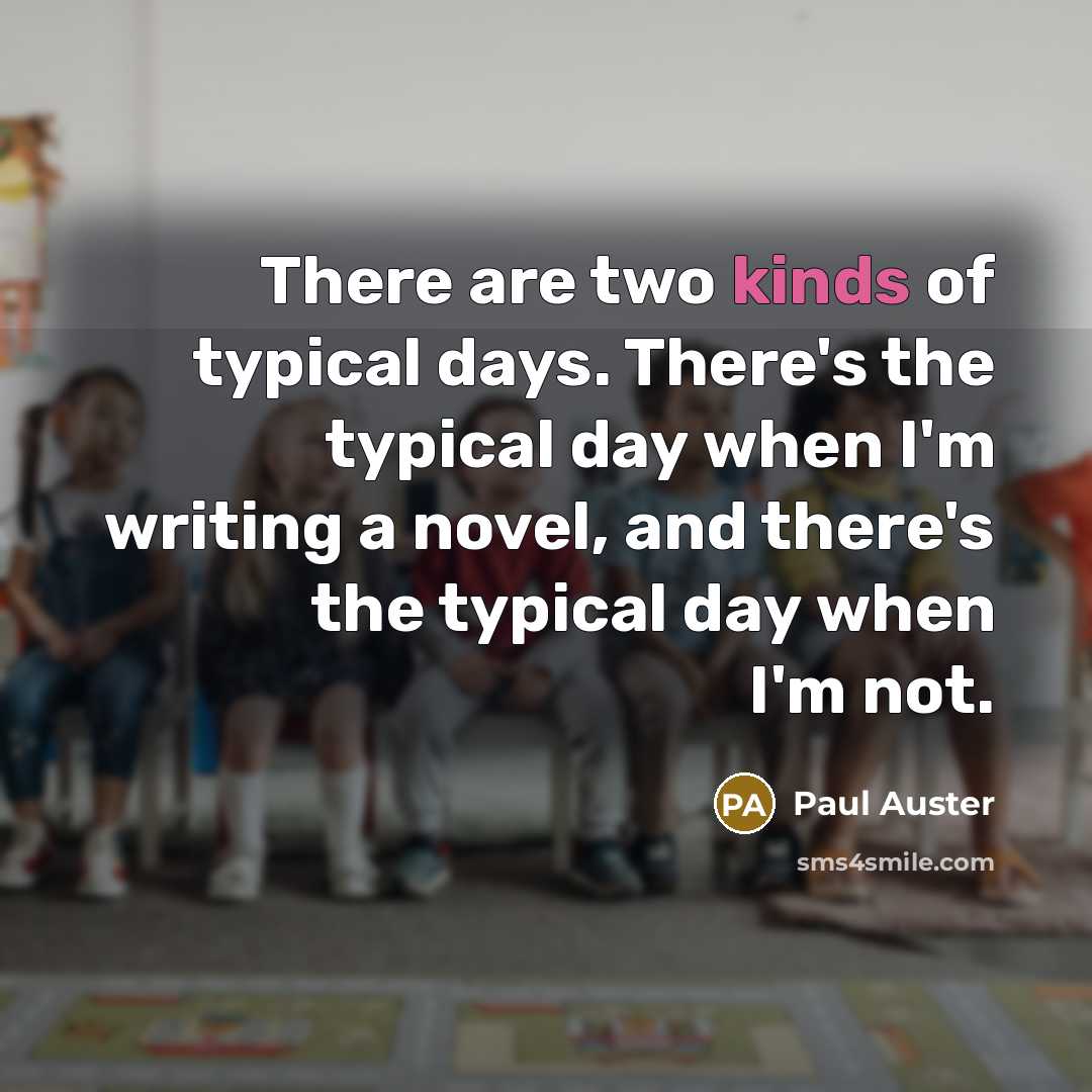 “There are two kinds of typical days. There's the typical day when I'm writing a novel, and there's the typical day when I'm not.” quote by Paul Auster