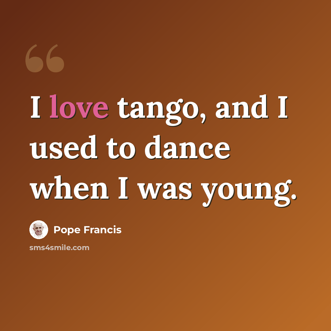 “I love tango, and I used to dance when I was young.” quote by Pope Francis