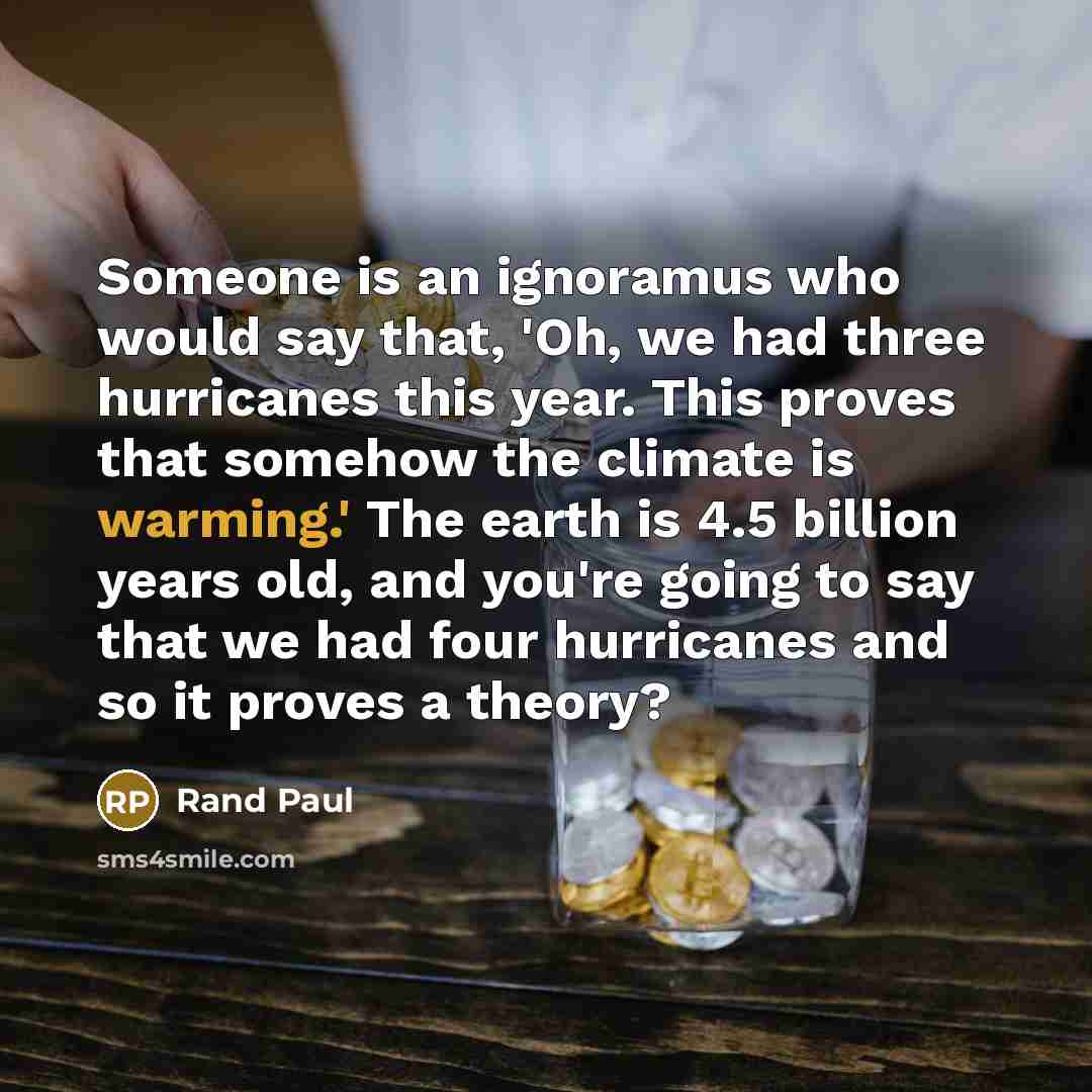 “Someone is an ignoramus who would say that, 'Oh, we had three hurricanes this year. This proves that somehow the climate is warming.' The earth is 4.5 billion years old, and you're going to say that we had four hurricanes and so it proves a theory?” quote by Rand Paul