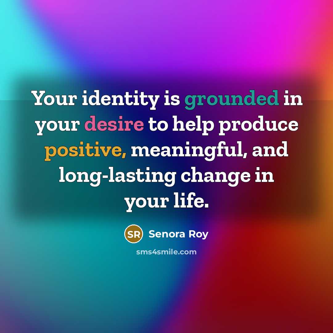 “Your identity is grounded in your desire to help produce positive, meaningful, and long-lasting change in your life.” quote by Senora Roy