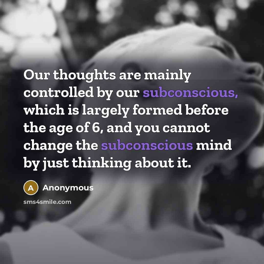 “Our thoughts are mainly controlled by our subconscious, which is largely formed before the age of 6, and you cannot change the subconscious mind by just thinking about it.” quote by Anonymous