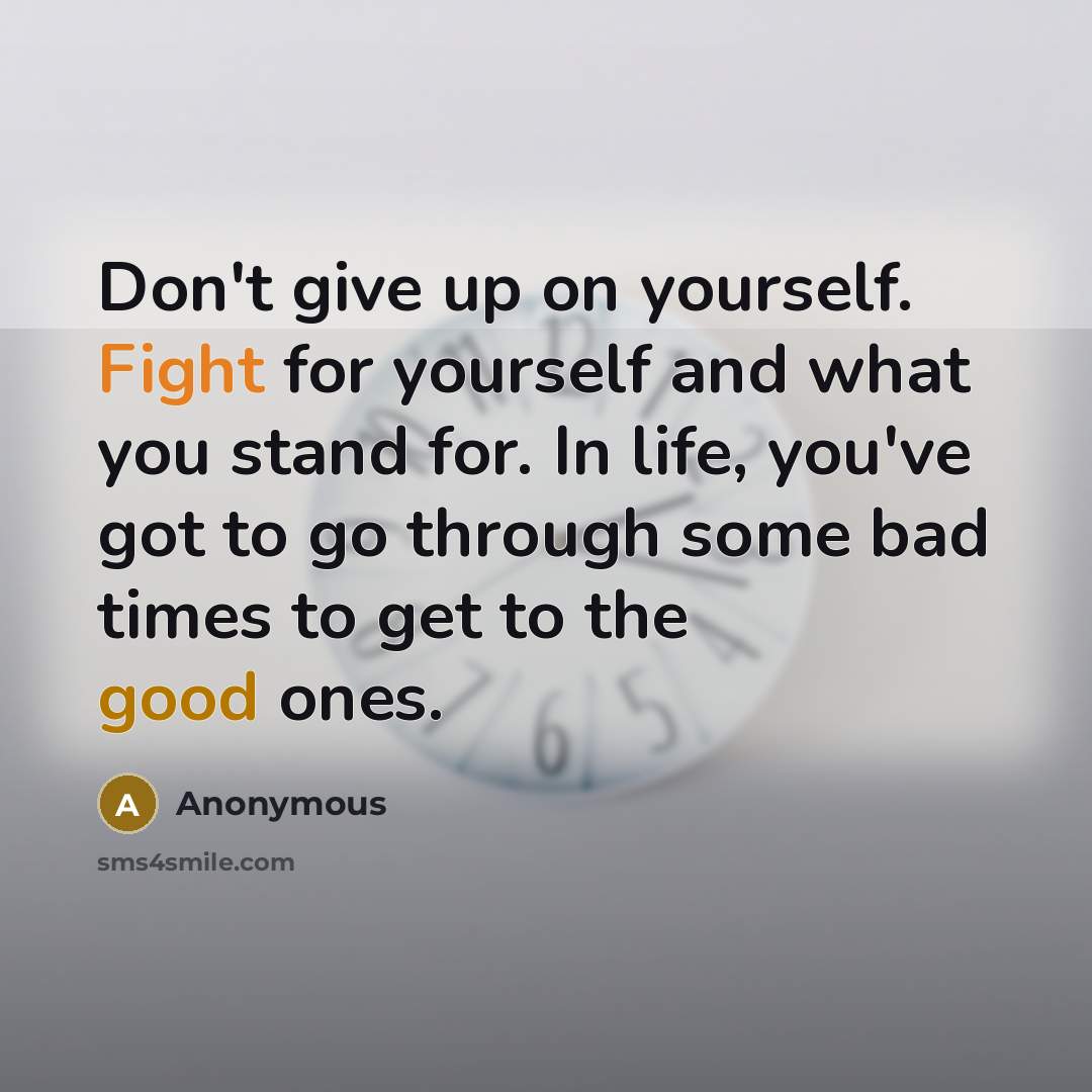 “Don't give up on yourself. Fight for yourself and what you stand for. In life, you've got to go through some bad times to get to the good ones.” quote by Anonymous