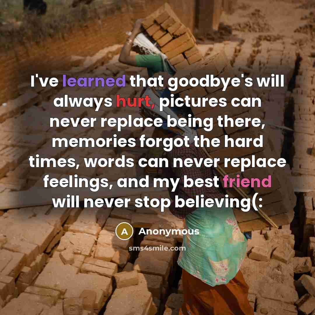 “I've learned that goodbye's will always hurt, pictures can never replace being there, memories forgot the hard times, words can never replace feelings, and my best friend will never stop believing(:” quote by Anonymous