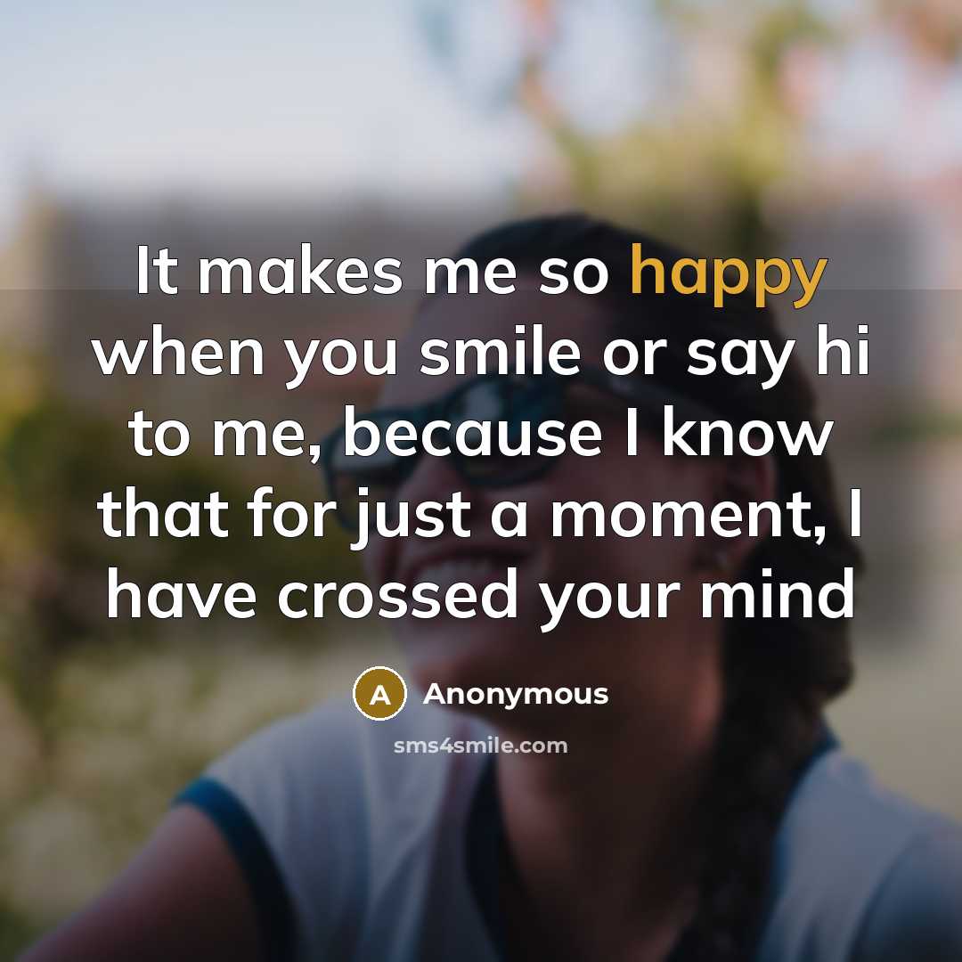 “It makes me so happy when you smile or say hi to me, because I know that for just a moment, I have crossed your mind” quote by Anonymous