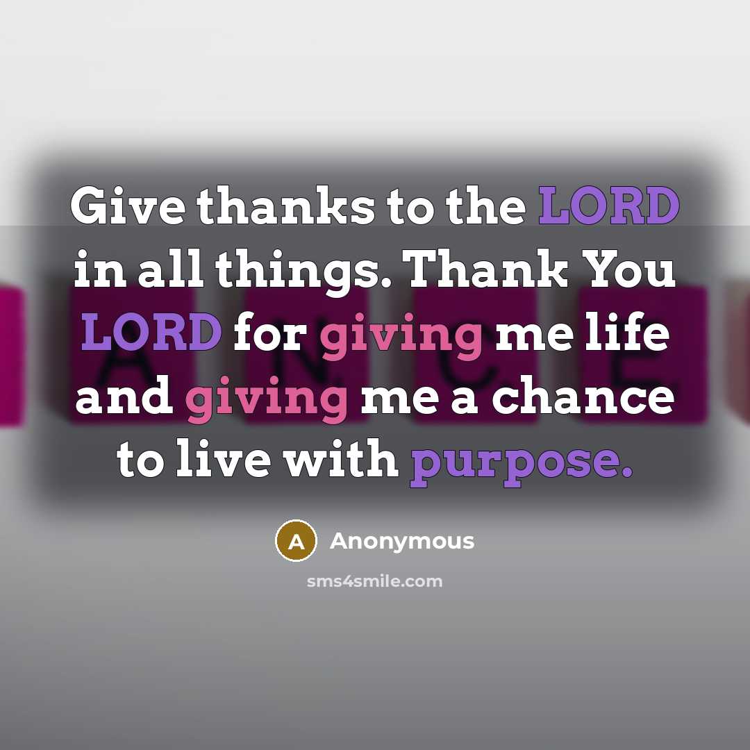 “Give thanks to the LORD in all things. Thank You LORD for giving me life and giving me a chance to live with purpose.” quote by Anonymous