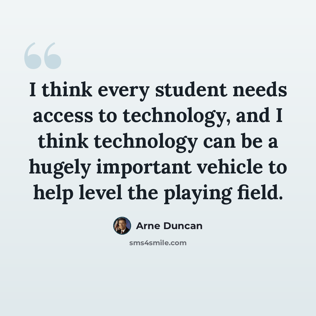 “I think every student needs access to technology, and I think technology can be a hugely important vehicle to help level the playing field.” quote by Arne Duncan