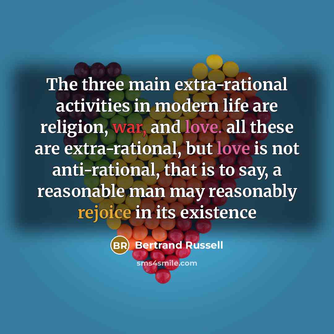 “The three main extra-rational activities in modern life are religion, war, and love. all these are extra-rational, but love is not anti-rational, that is to say, a reasonable man may reasonably rejoice in its existence” quote by Bertrand Russell