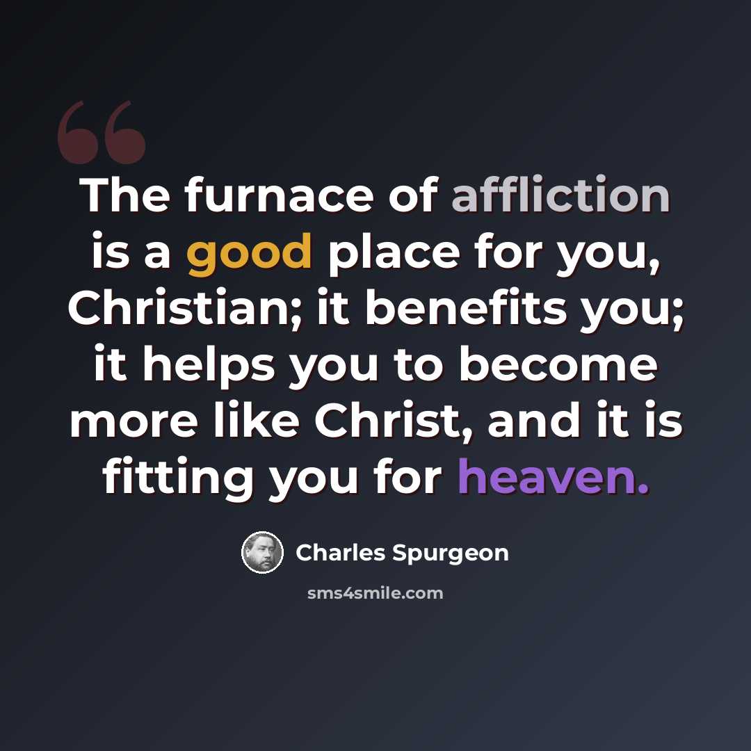 “The furnace of affliction is a good place for you, Christian; it benefits you; it helps you to become more like Christ, and it is fitting you for heaven.” quote by Charles Spurgeon