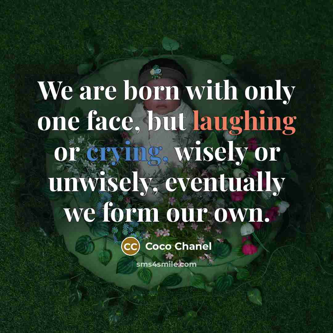 “We are born with only one face, but laughing or crying, wisely or unwisely, eventually we form our own.” quote by Coco Chanel