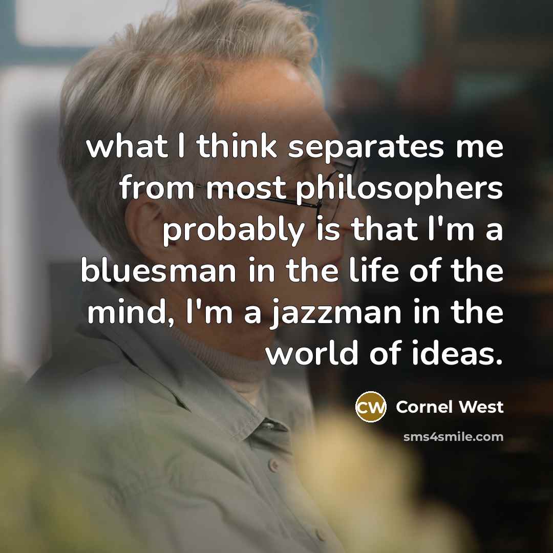“what I think separates me from most philosophers probably is that I'm a bluesman in the life of the mind, I'm a jazzman in the world of ideas.” quote by Cornel West