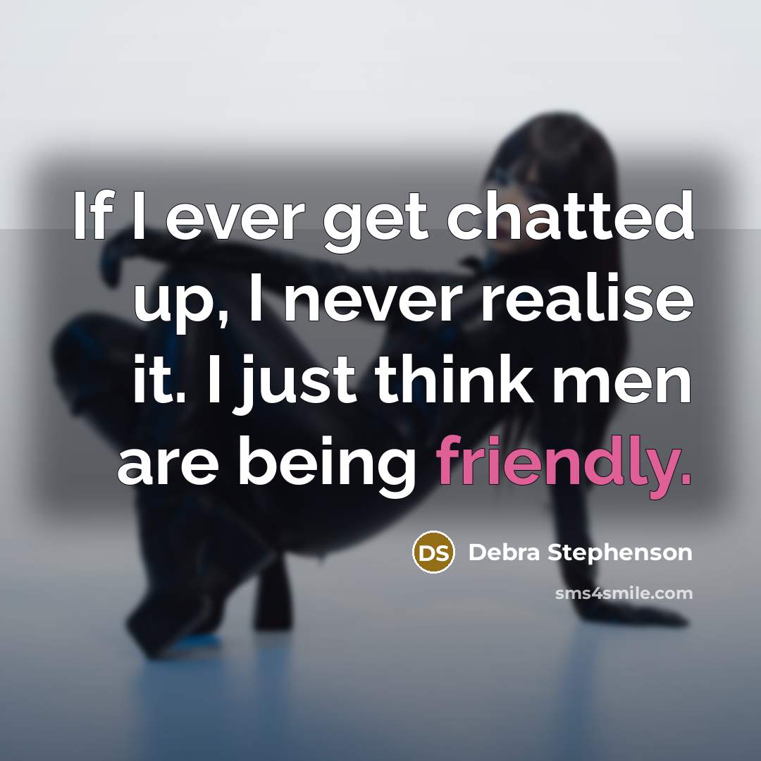 “If I ever get chatted up, I never realise it. I just think men are being friendly.” quote by Debra Stephenson