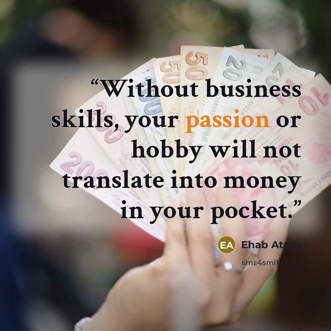 “Without business skills, your passion or hobby will not translate into money in your pocket.” quote by Ehab Atalla