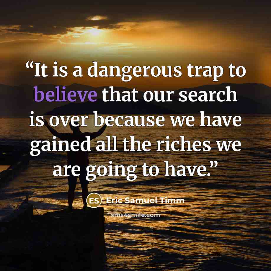 “It is a dangerous trap to believe that our search is over because we have gained all the riches we are going to have.” quote by Eric Samuel Timm