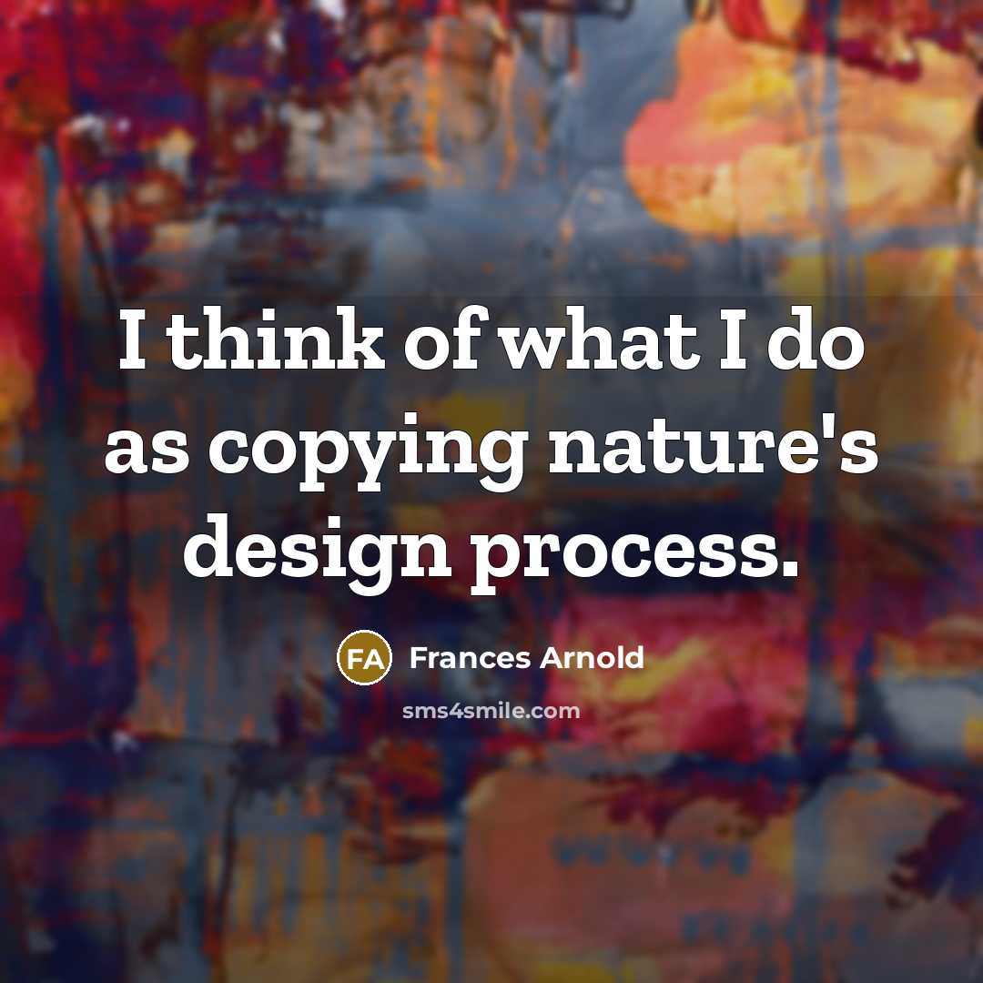 “I think of what I do as copying nature's design process.” quote by Frances Arnold
