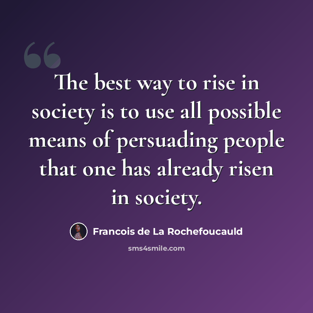“The best way to rise in society is to use all possible means of persuading people that one has already risen in society.” quote by Francois de La Rochefoucauld