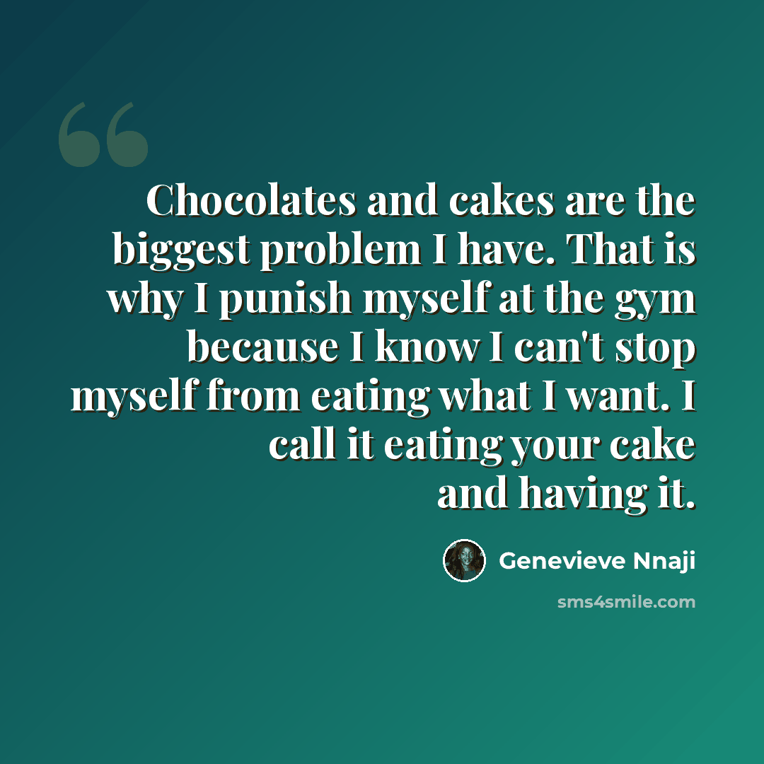 “Chocolates and cakes are the biggest problem I have. That is why I punish myself at the gym because I know I can't stop myself from eating what I want. I call it eating your cake and having it.” quote by Genevieve Nnaji