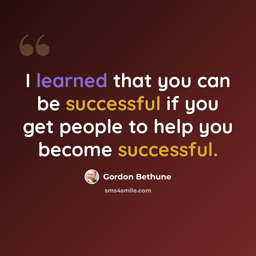 “I learned that you can be successful if you get people to help you become successful.” quote by Gordon Bethune