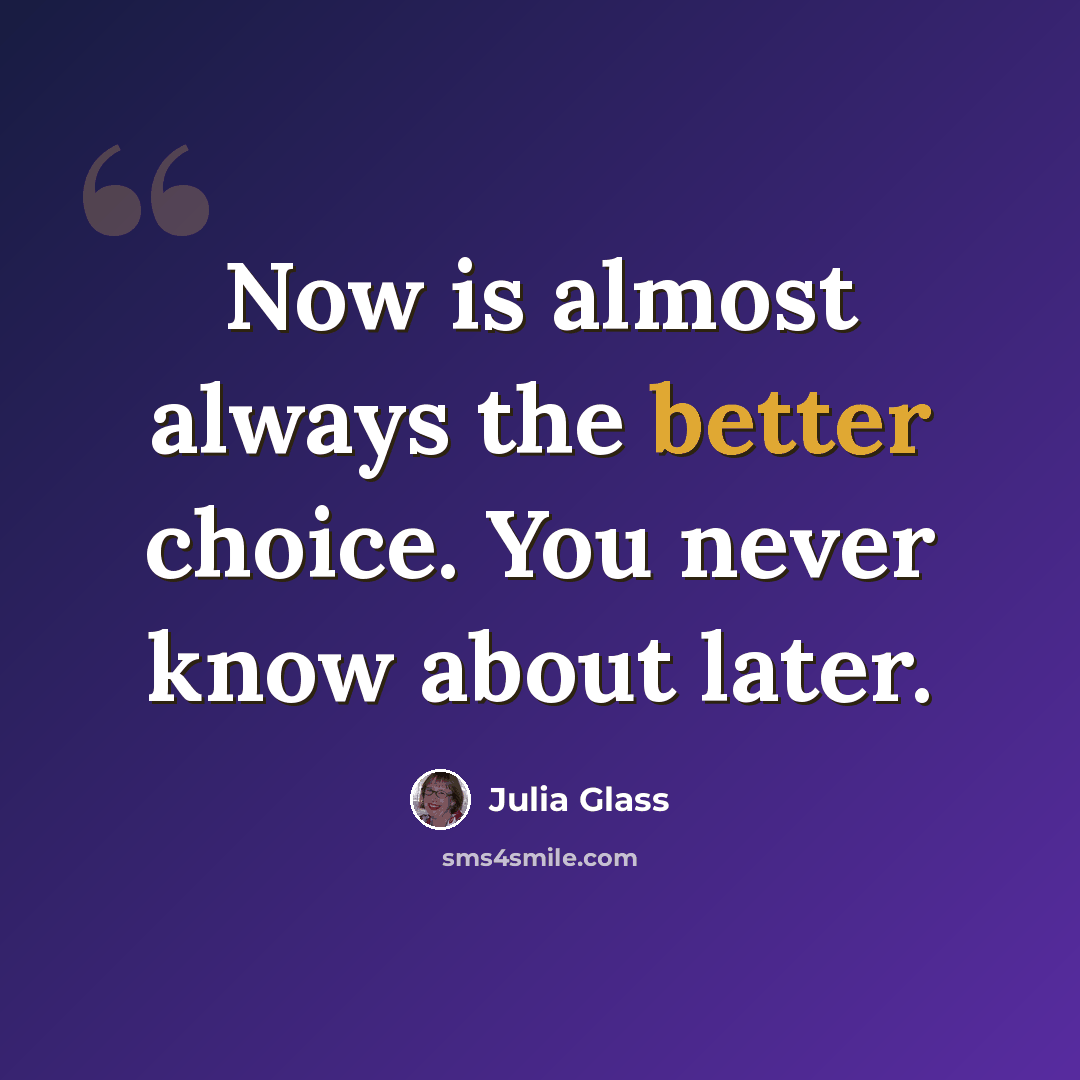 “Now is almost always the better choice. You never know about later.” quote by Julia Glass
