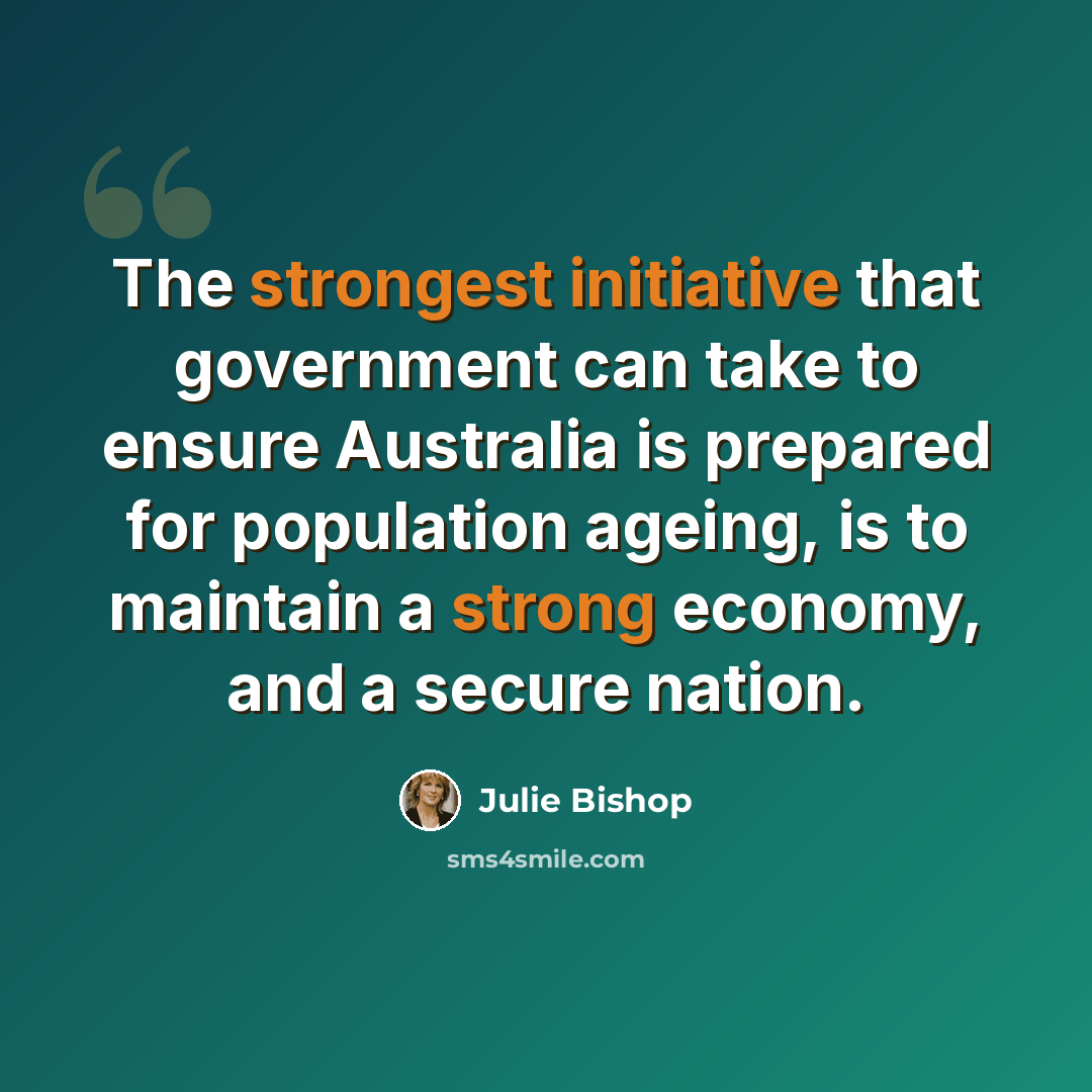“The strongest initiative that government can take to ensure Australia is prepared for population ageing, is to maintain a strong economy, and a secure nation.” quote by Julie Bishop