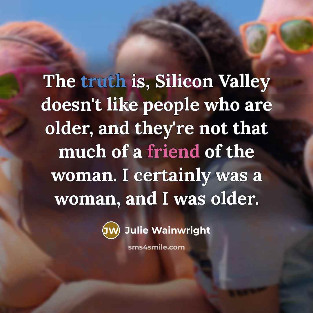 “The truth is, Silicon Valley doesn't like people who are older, and they're not that much of a friend of the woman. I certainly was a woman, and I was older.” quote by Julie Wainwright