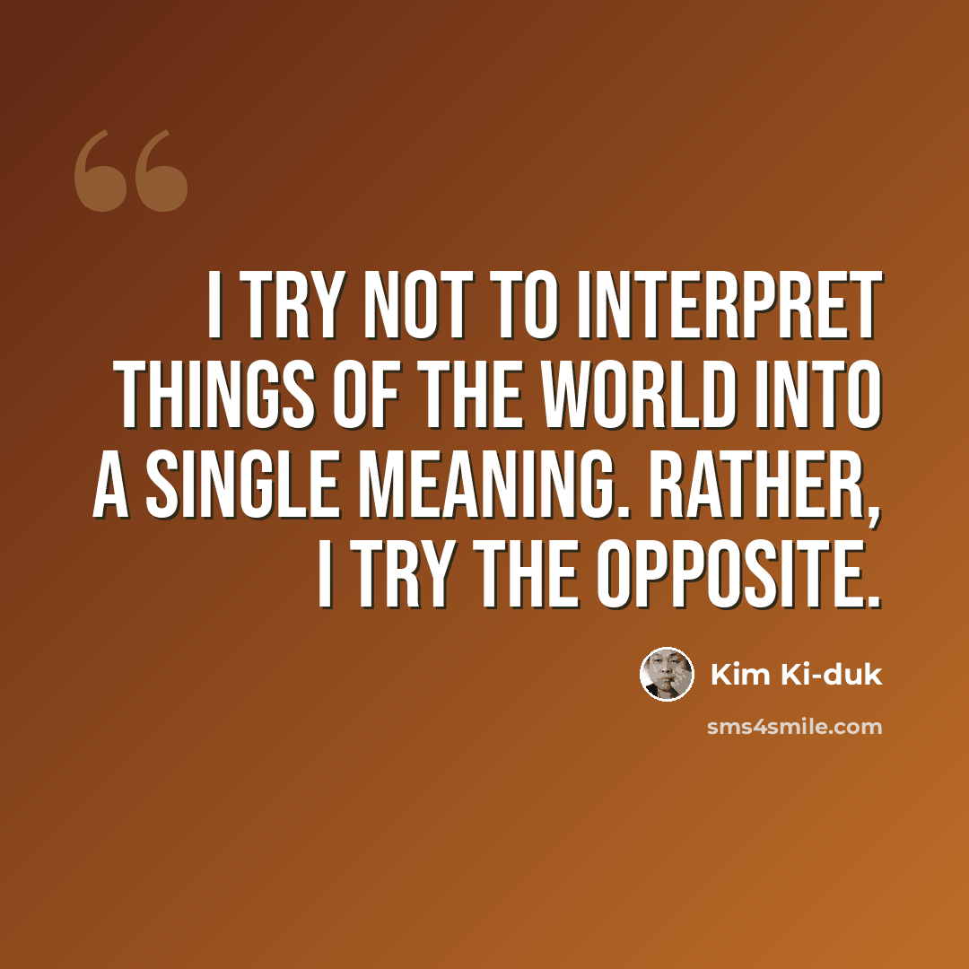 “I try not to interpret things of the world into a single meaning. Rather, I try the opposite.” quote by Kim Ki-duk