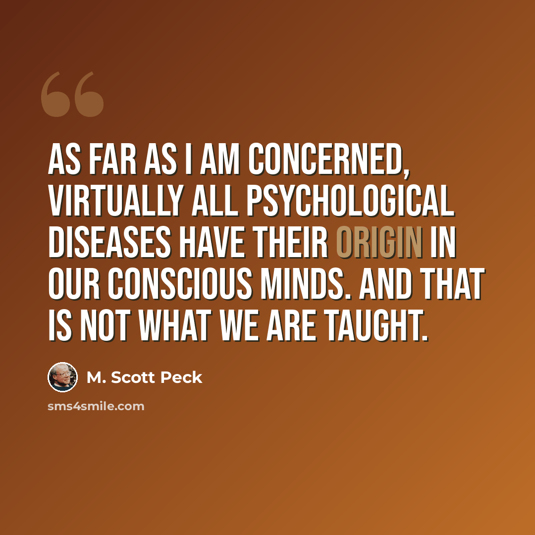 “As far as I am concerned, virtually all psychological diseases have their origin in our conscious minds. And that is not what we are taught.” quote by M. Scott Peck