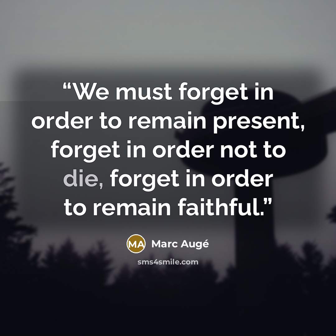 “We must forget in order to remain present, forget in order not to die, forget in order to remain faithful.” quote by Marc Augé