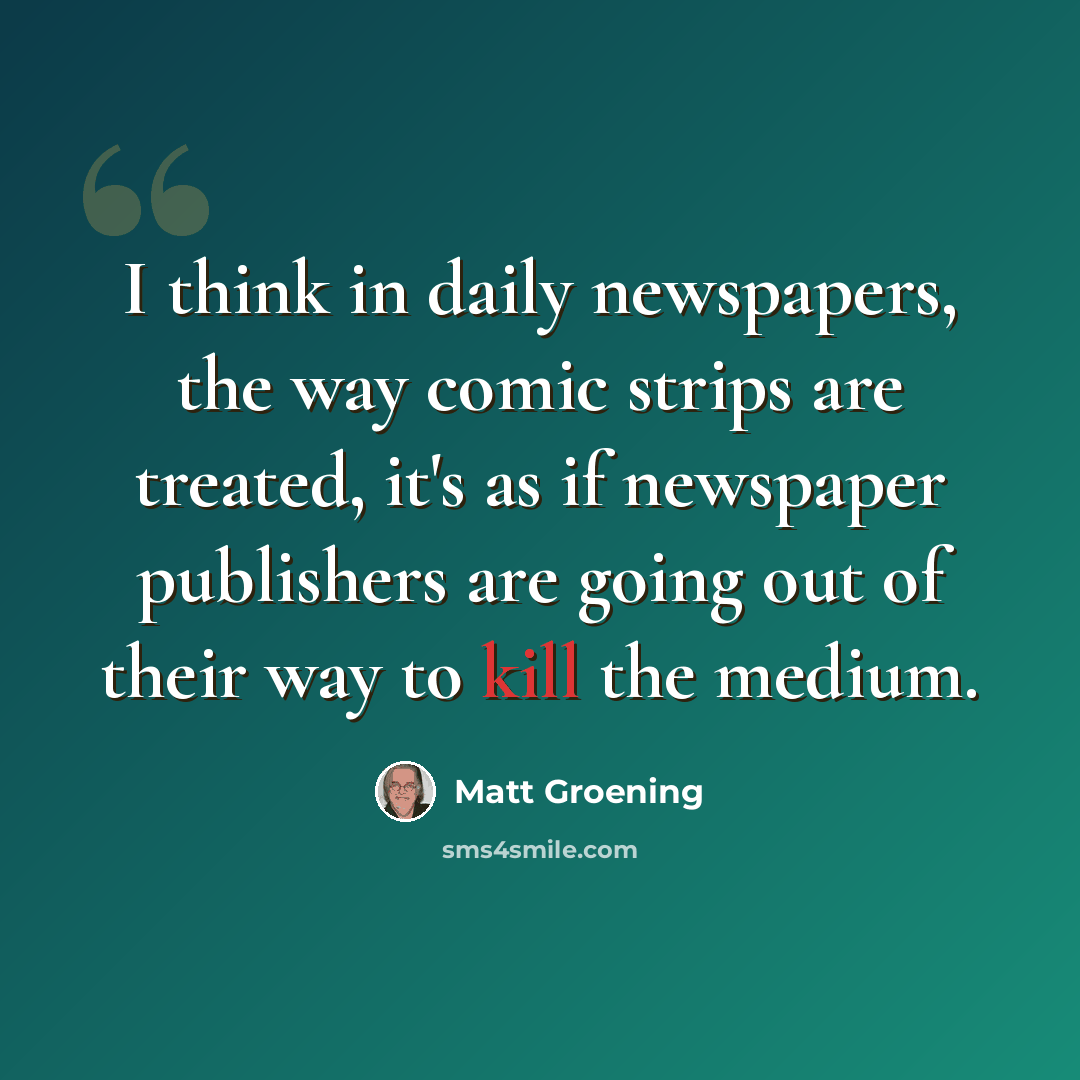 “I think in daily newspapers, the way comic strips are treated, it's as if newspaper publishers are going out of their way to kill the medium.” quote by Matt Groening