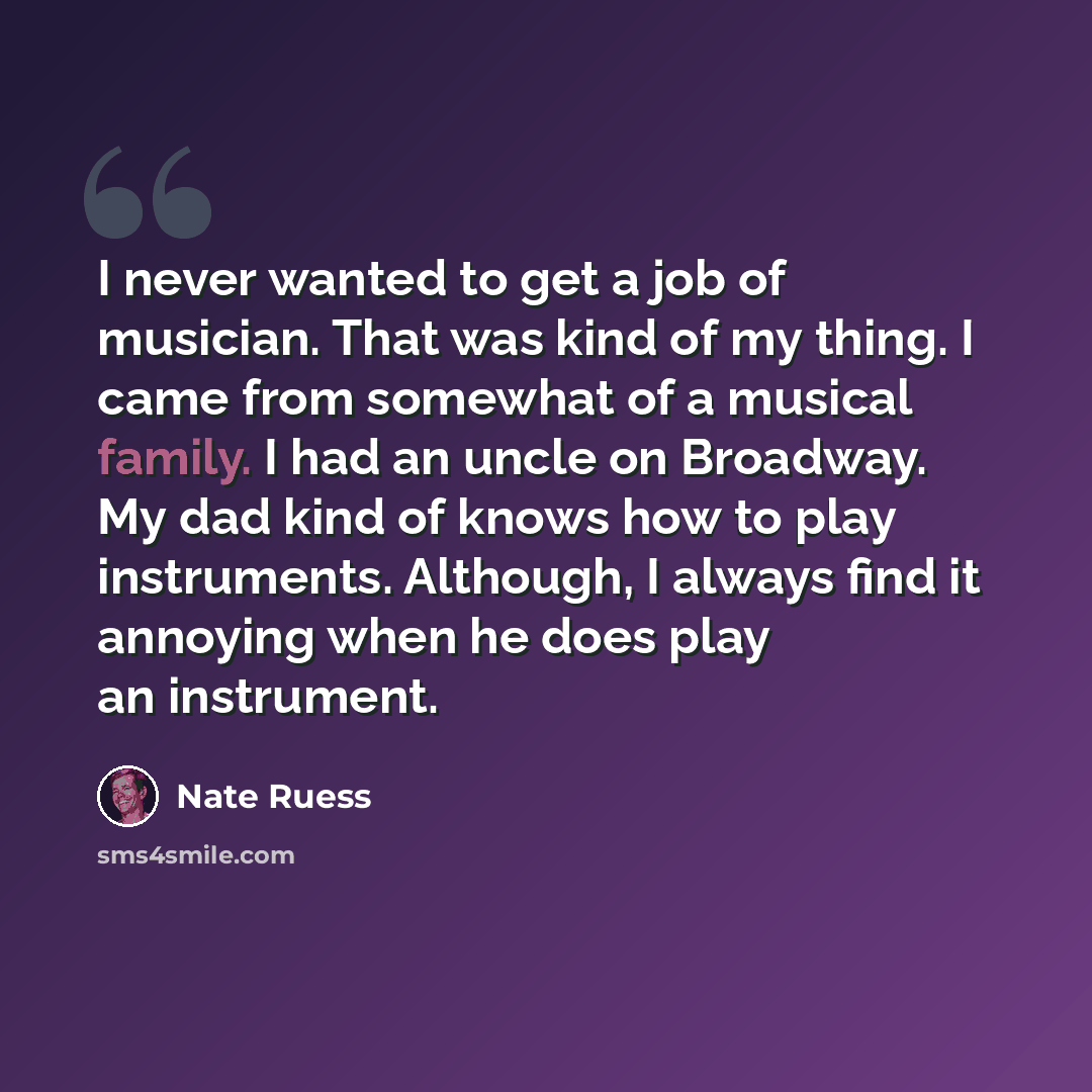 “I never wanted to get a job of musician. That was kind of my thing. I came from somewhat of a musical family. I had an uncle on Broadway. My dad kind of knows how to play instruments. Although, I always find it annoying when he does play an instrument.” quote by Nate Ruess