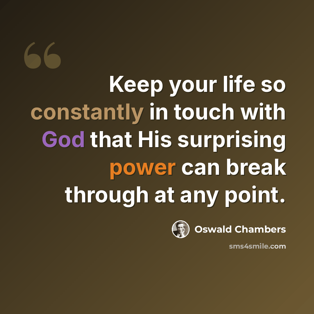 “Keep your life so constantly in touch with God that His surprising power can break through at any point.” quote by Oswald Chambers