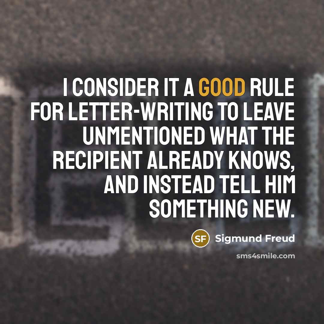 “I consider it a good rule for letter-writing to leave unmentioned what the recipient already knows, and instead tell him something new.” quote by Sigmund Freud