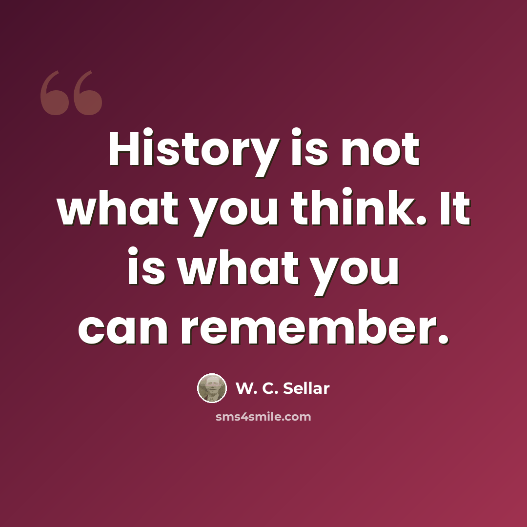 “History is not what you think. It is what you can remember.” quote by W. C. Sellar
