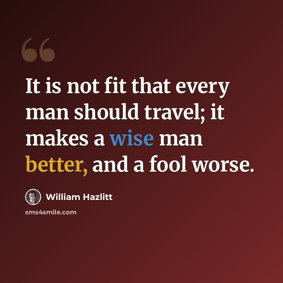 “It is not fit that every man should travel; it makes a wise man better, and a fool worse.” quote by William Hazlitt