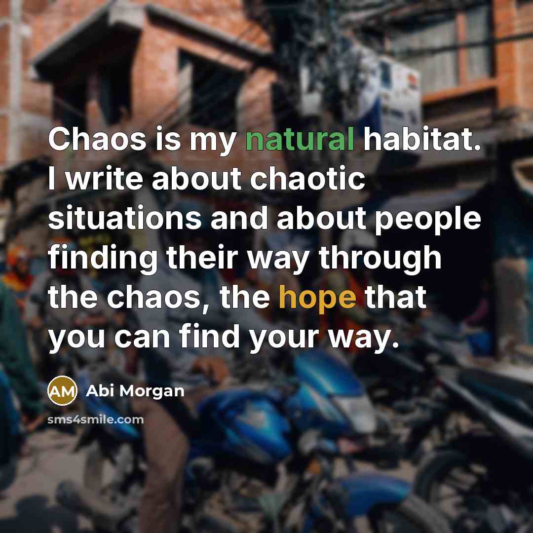 “Chaos is my natural habitat. I write about chaotic situations and about people finding their way through the chaos, the hope that you can find your way.” quote by Abi Morgan