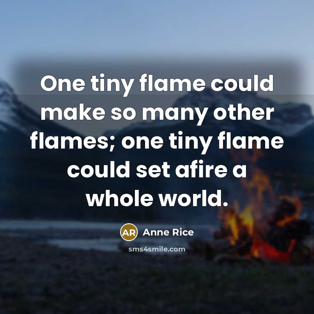 “One tiny flame could make so many other flames; one tiny flame could set afire a whole world.” quote by Anne Rice