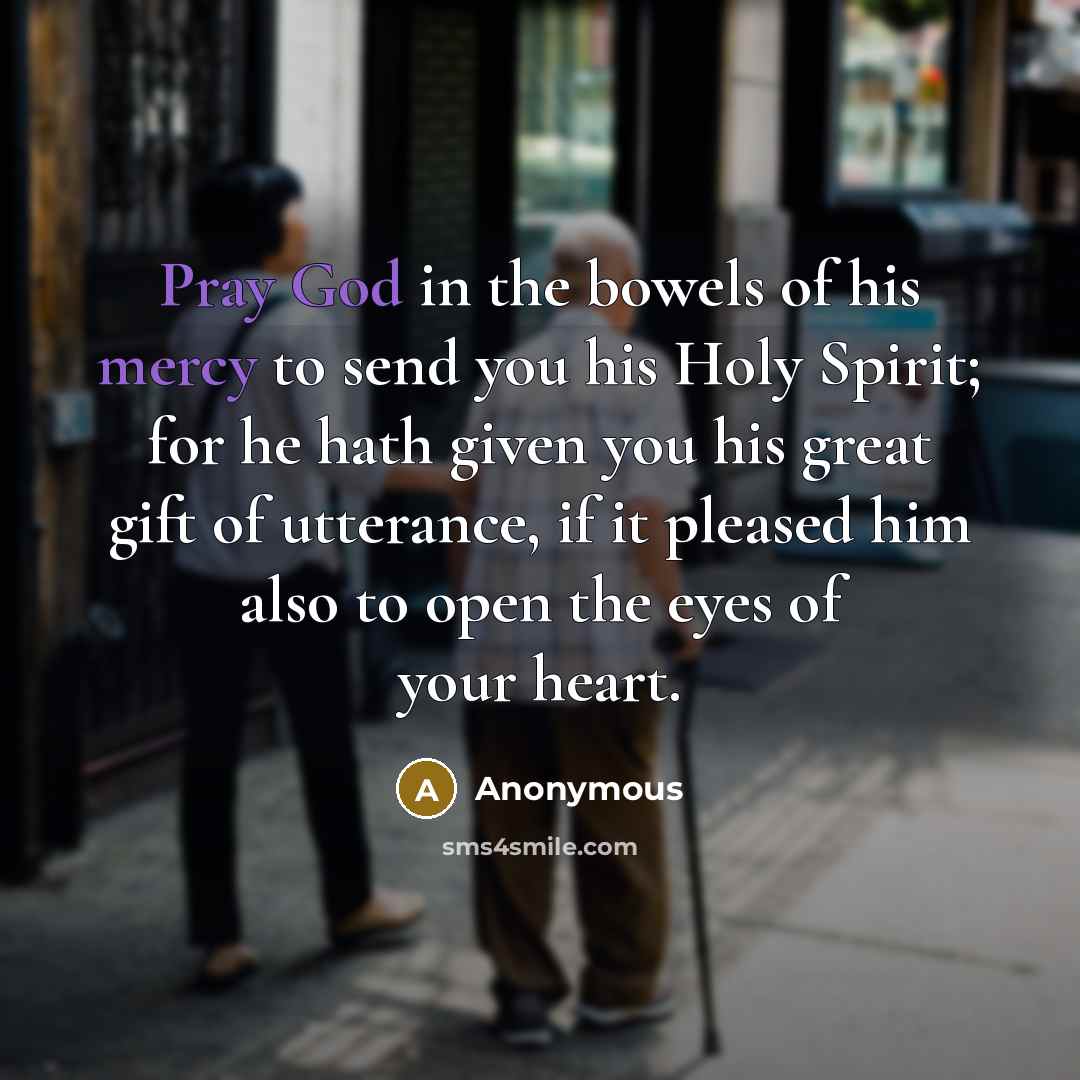 “Pray God in the bowels of his mercy to send you his Holy Spirit; for he hath given you his great gift of utterance, if it pleased him also to open the eyes of your heart.” quote by Anonymous