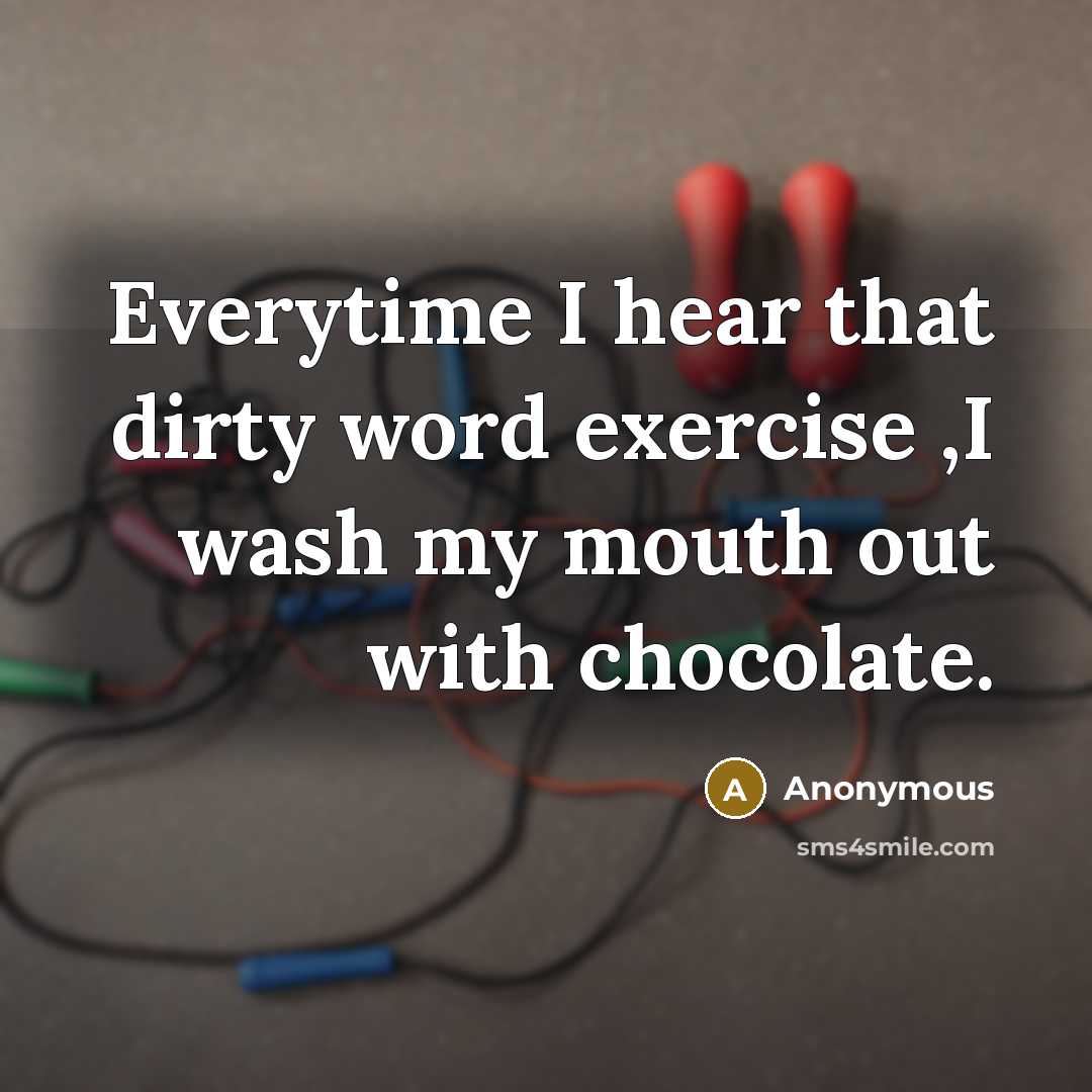 “Everytime I hear that dirty word exercise ,I wash my mouth out with chocolate.” quote by Anonymous
