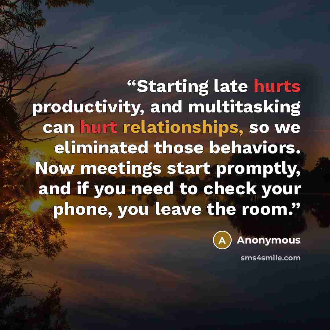“Starting late hurts productivity, and multitasking can hurt relationships, so we eliminated those behaviors. Now meetings start promptly, and if you need to check your phone, you leave the room.” quote by Anonymous