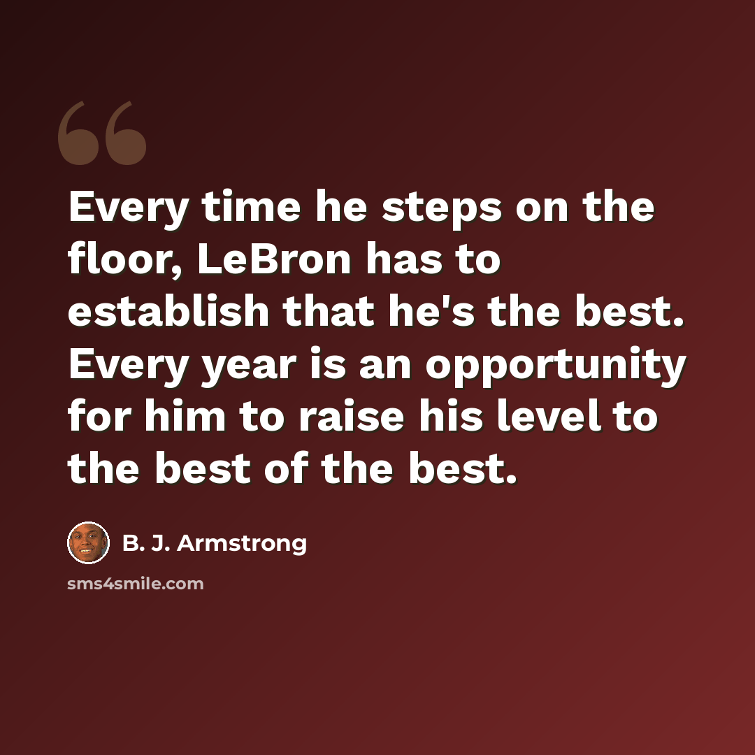 “Every time he steps on the floor, LeBron has to establish that he's the best. Every year is an opportunity for him to raise his level to the best of the best.” quote by B. J. Armstrong