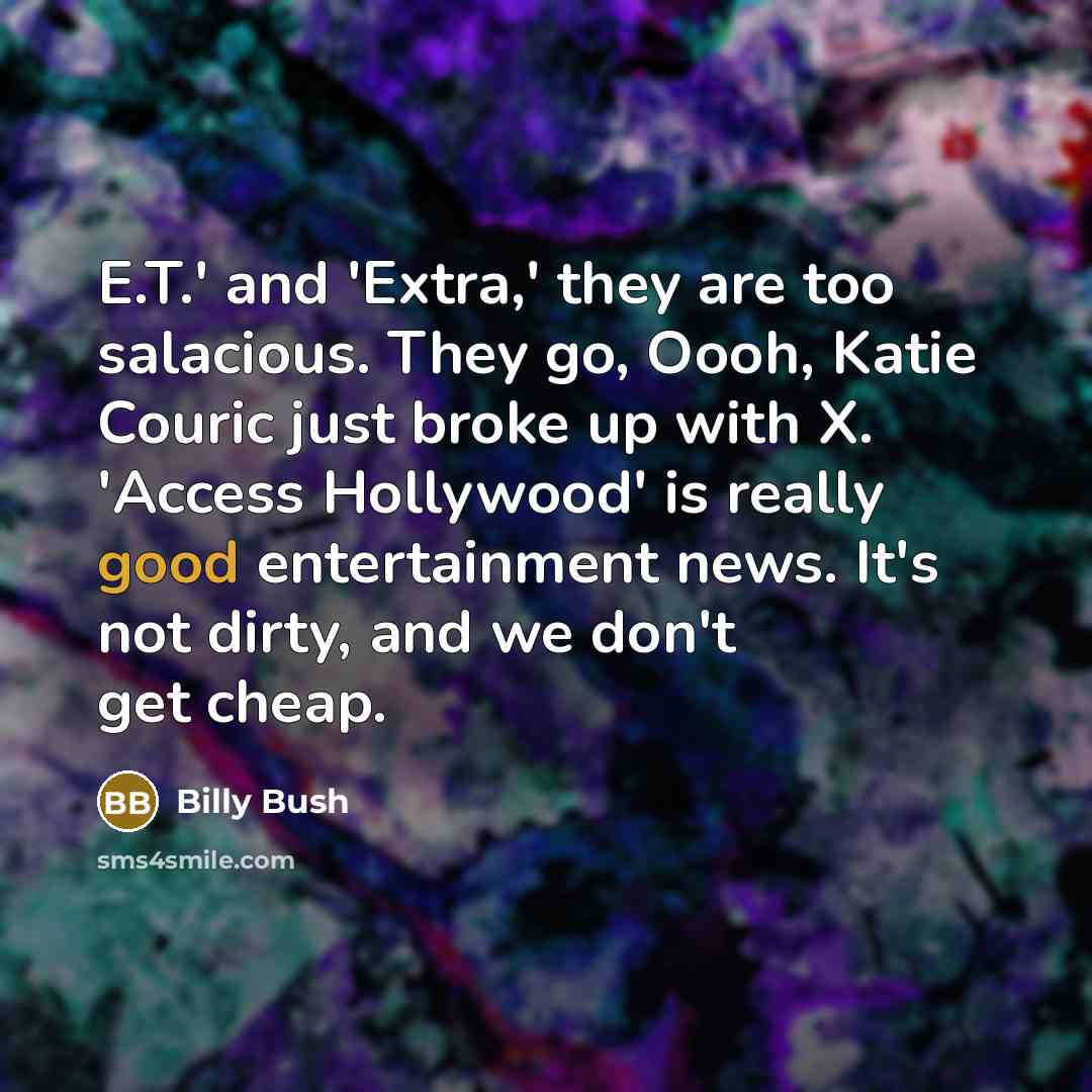 “E.T.' and 'Extra,' they are too salacious. They go, Oooh, Katie Couric just broke up with X. 'Access Hollywood' is really good entertainment news. It's not dirty, and we don't get cheap.” quote by Billy Bush