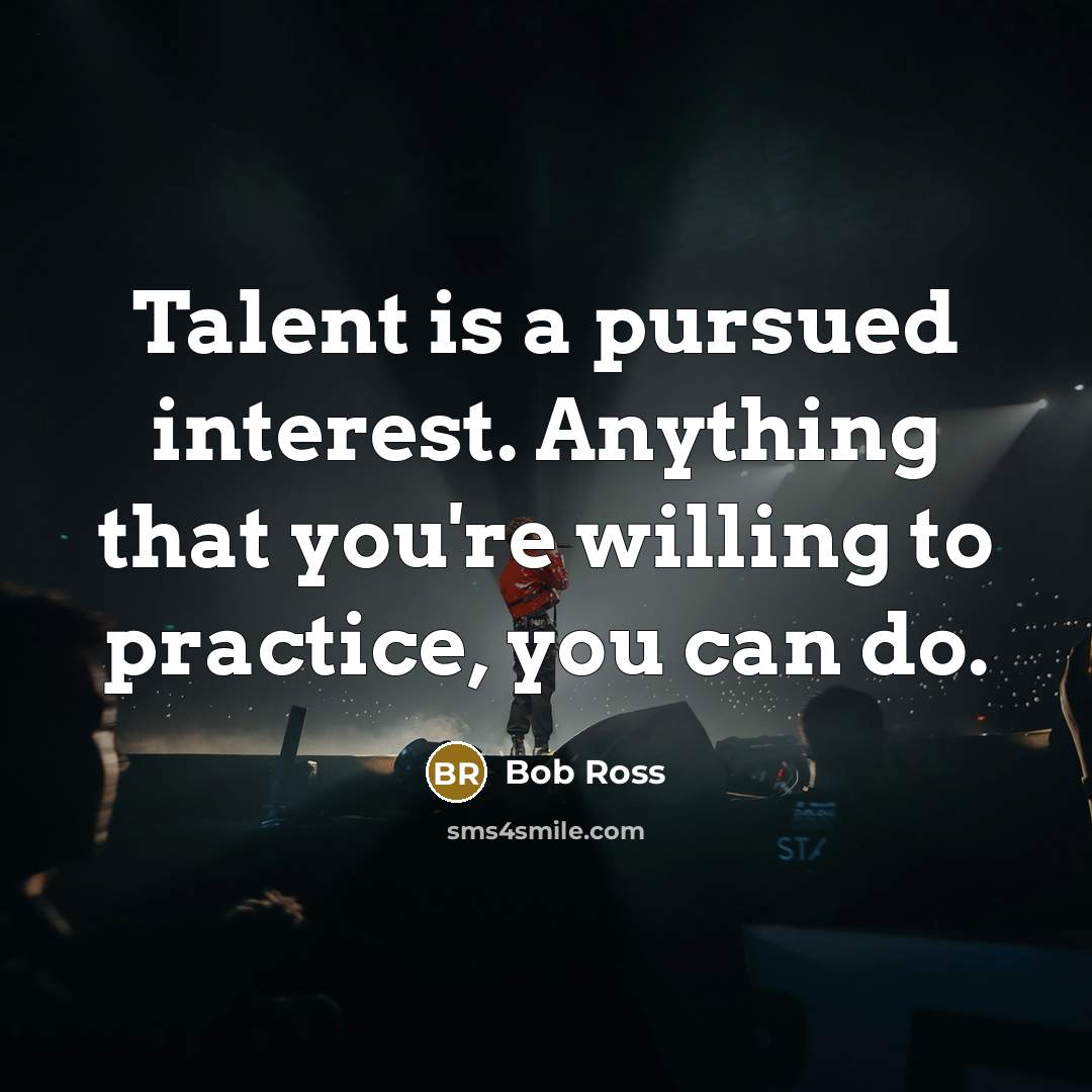 “Talent is a pursued interest. Anything that you're willing to practice, you can do.” quote by Bob Ross
