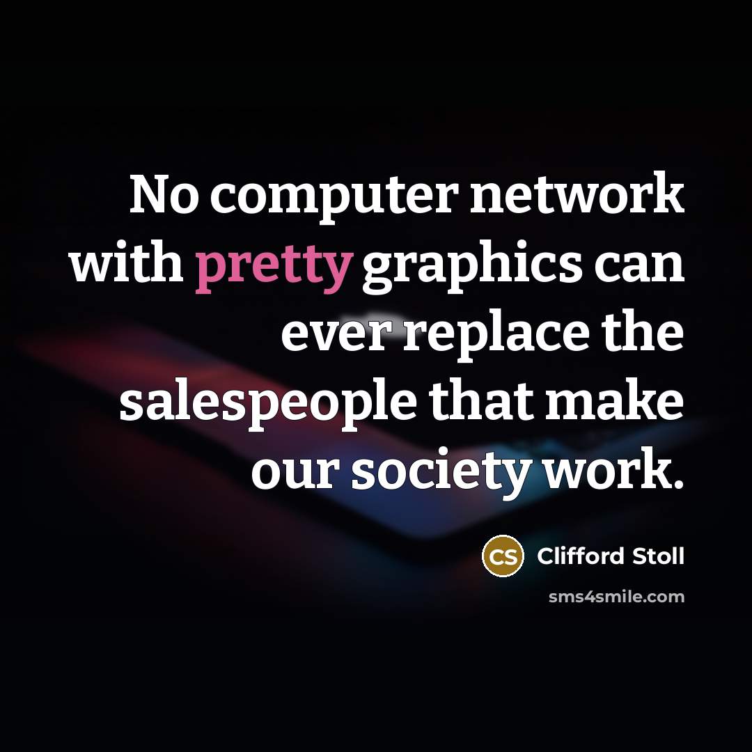 “No computer network with pretty graphics can ever replace the salespeople that make our society work.” quote by Clifford Stoll