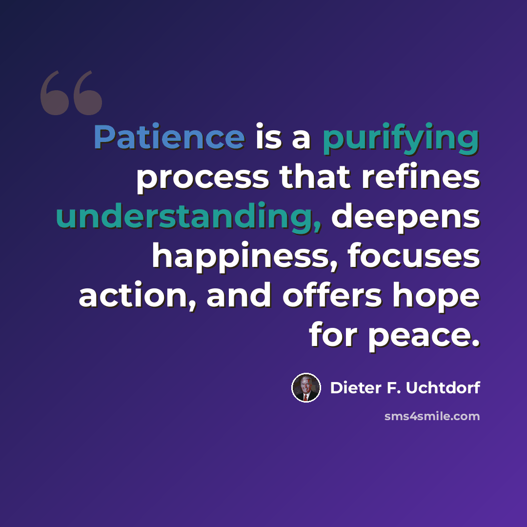 “Patience is a purifying process that refines understanding, deepens happiness, focuses action, and offers hope for peace.” quote by Dieter F. Uchtdorf
