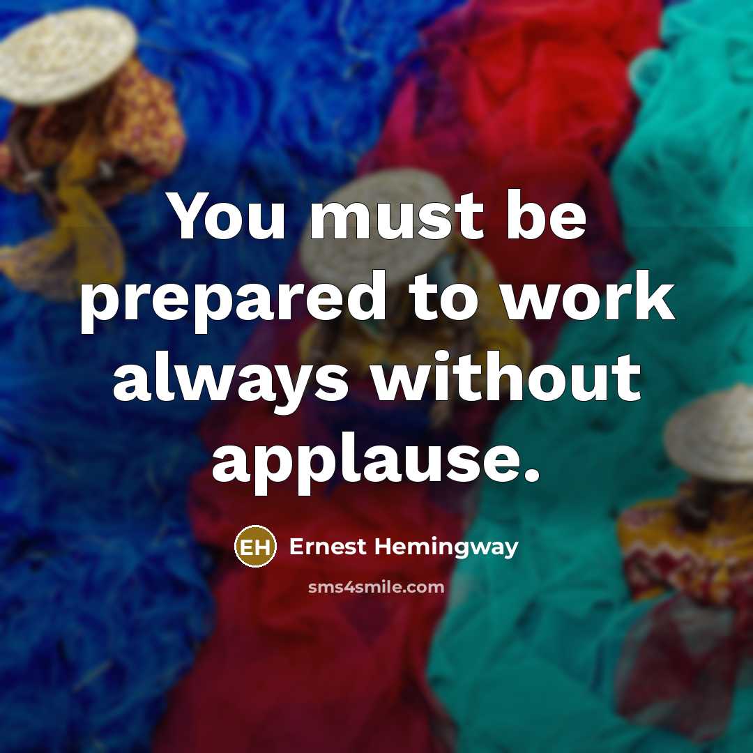 “You must be prepared to work always without applause.” quote by Ernest Hemingway