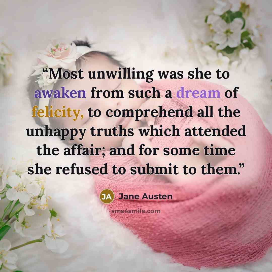 “Most unwilling was she to awaken from such a dream of felicity, to comprehend all the unhappy truths which attended the affair; and for some time she refused to submit to them.” quote by Jane Austen