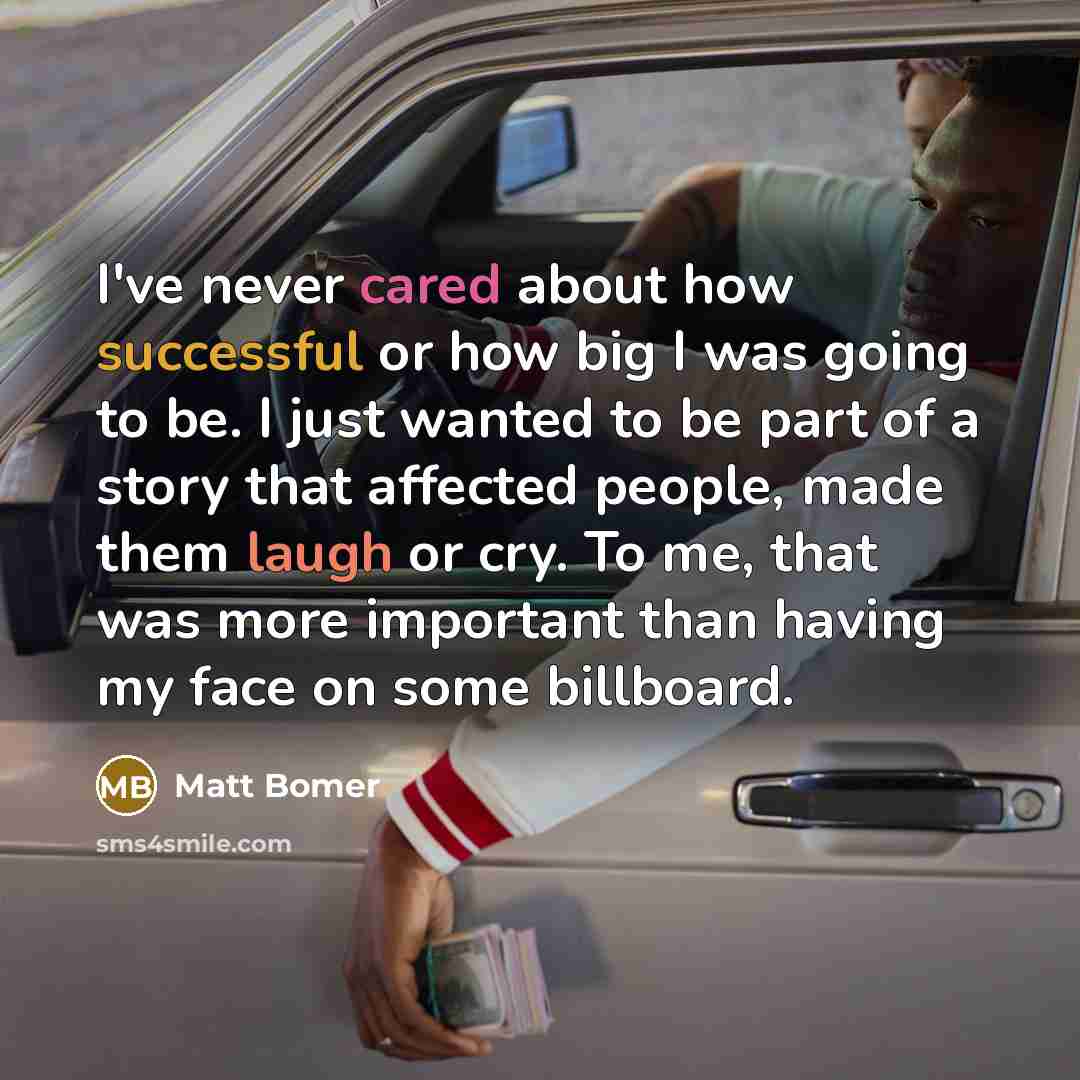 “I've never cared about how successful or how big I was going to be. I just wanted to be part of a story that affected people, made them laugh or cry. To me, that was more important than having my face on some billboard.” quote by Matt Bomer