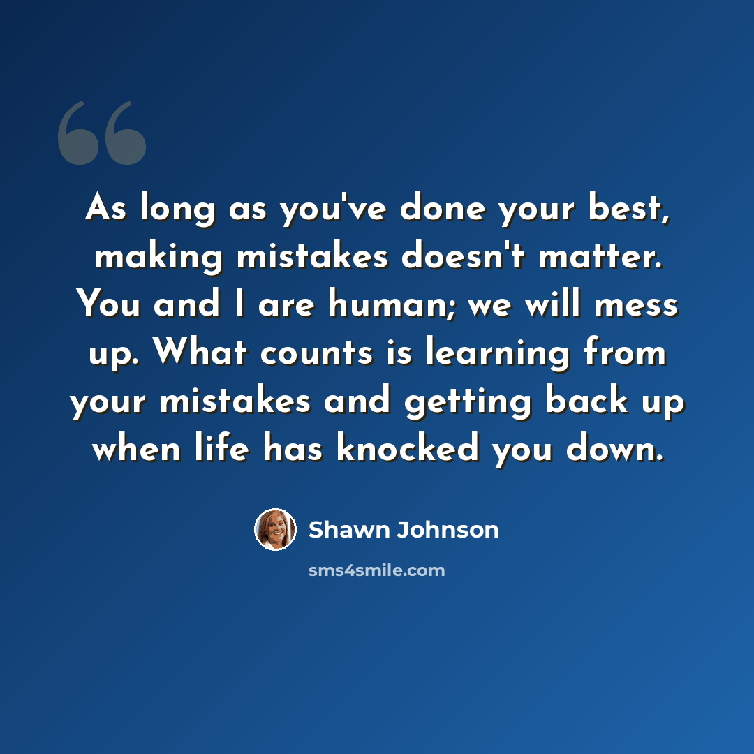 “As long as you've done your best, making mistakes doesn't matter. You and I are human; we will mess up. What counts is learning from your mistakes and getting back up when life has knocked you down.” quote by Shawn Johnson