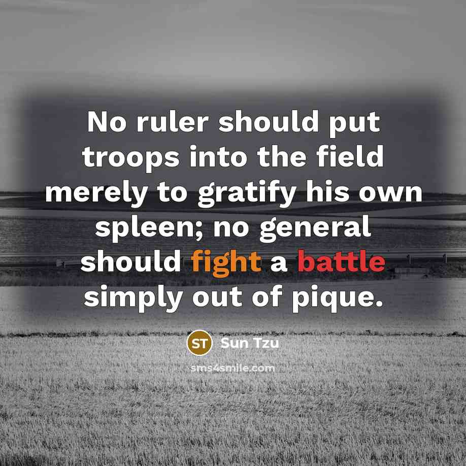 “No ruler should put troops into the field merely to gratify his own spleen; no general should fight a battle simply out of pique.” quote by Sun Tzu